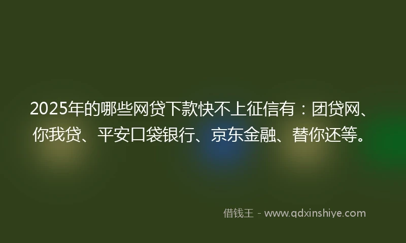 2025年的哪些网贷下款快不上征信有：团贷网、你我贷、平安口袋银行、京东金融、替你还等。