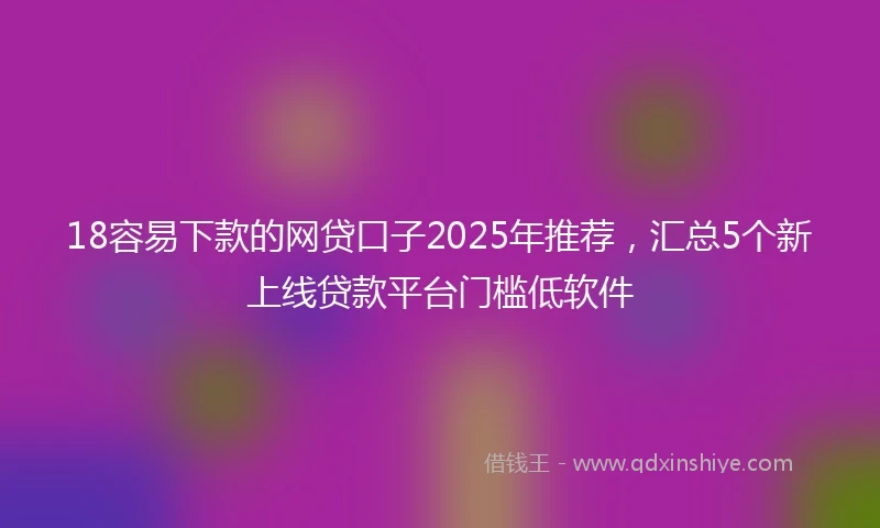 18容易下款的网贷口子2025年推荐，汇总5个新上线贷款平台门槛低软件