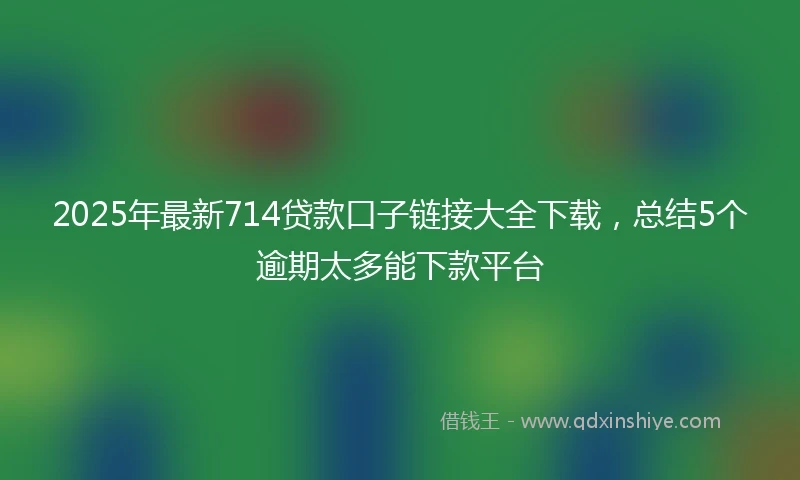 2025年最新714贷款口子链接大全下载，总结5个逾期太多能下款平台