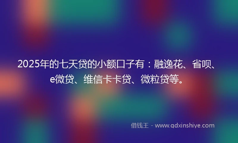 2025年的七天贷的小额口子有：融逸花、省呗、e微贷、维信卡卡贷、微粒贷等。