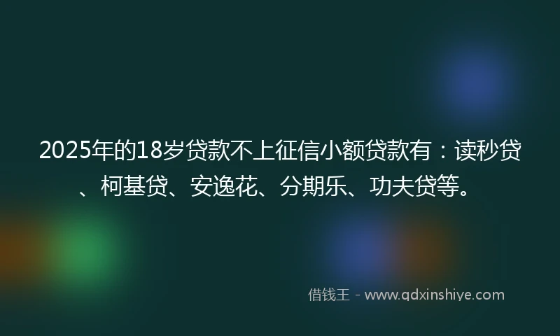 2025年的18岁贷款不上征信小额贷款有：读秒贷、柯基贷、安逸花、分期乐、功夫贷等。