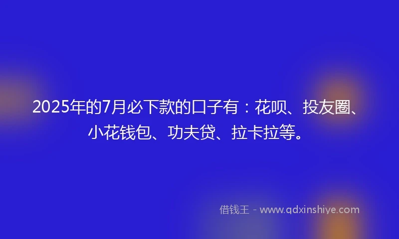 2025年的7月必下款的口子有：花呗、投友圈、小花钱包、功夫贷、拉卡拉等。