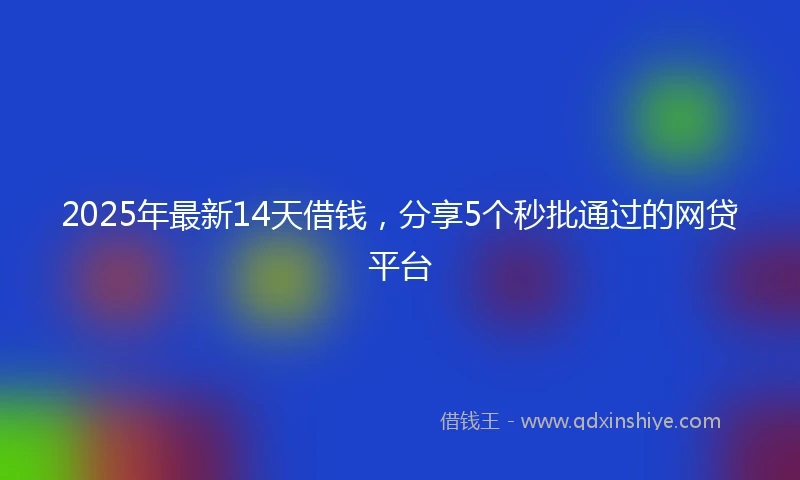 2025年最新14天借钱，分享5个秒批通过的网贷平台