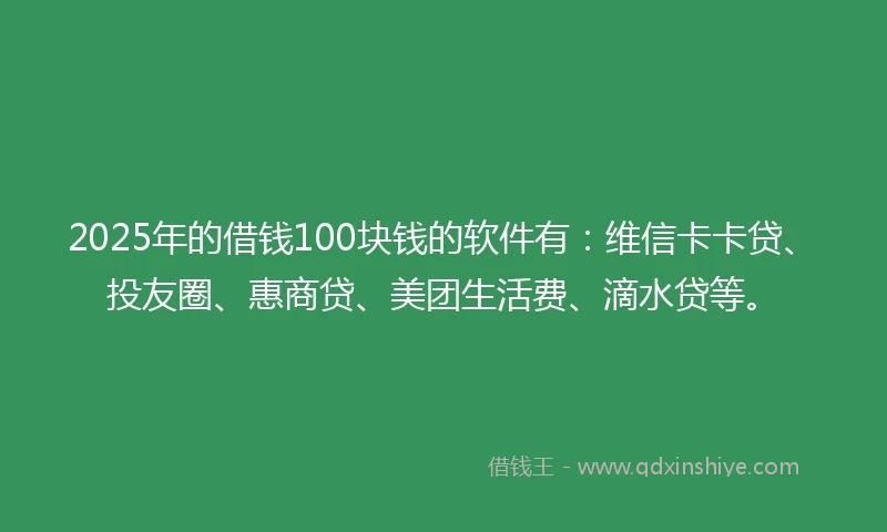 2025年的借钱100块钱的软件有：维信卡卡贷、投友圈、惠商贷、美团生活费、滴水贷等。