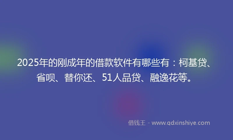 2025年的刚成年的借款软件有哪些有：柯基贷、省呗、替你还、51人品贷、融逸花等。