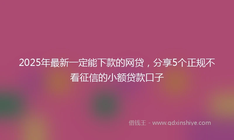 2025年最新一定能下款的网贷，分享5个正规不看征信的小额贷款口子