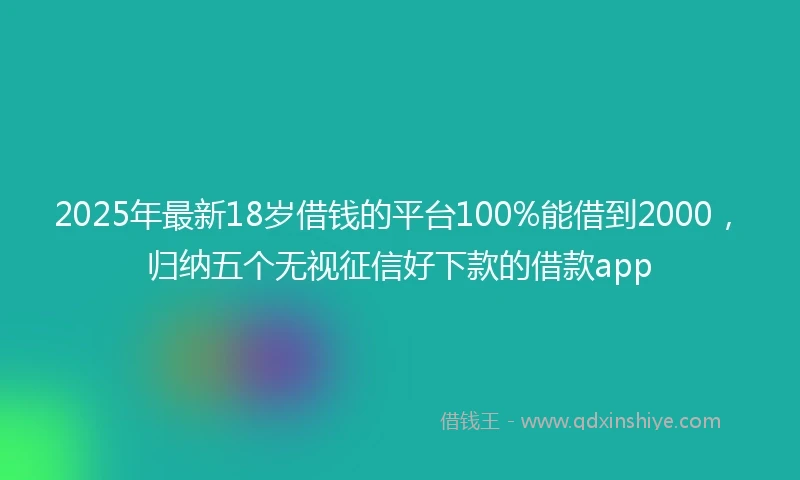 2025年最新18岁借钱的平台100%能借到2000，归纳五个无视征信好下款的借款app