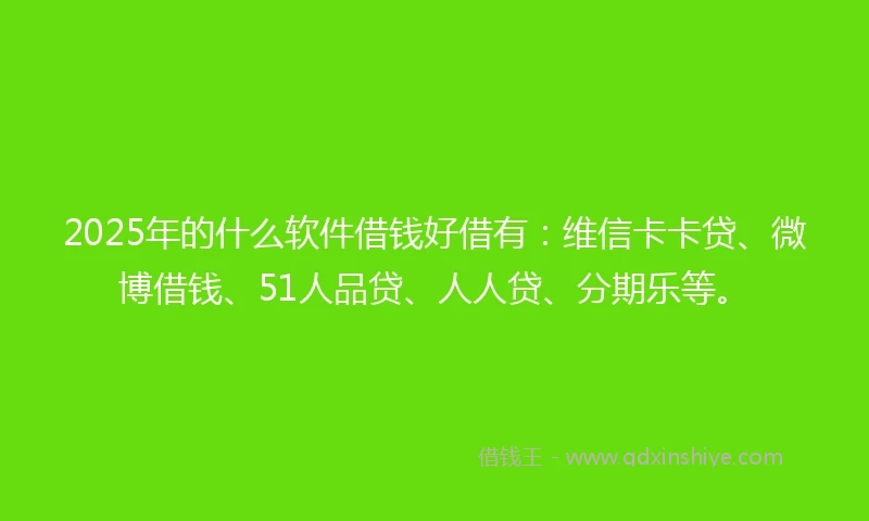 2025年的什么软件借钱好借有：维信卡卡贷、微博借钱、51人品贷、人人贷、分期乐等。