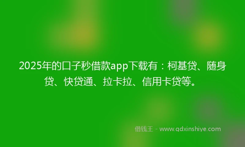 2025年的口子秒借款app下载有：柯基贷、随身贷、快贷通、拉卡拉、信用卡贷等。