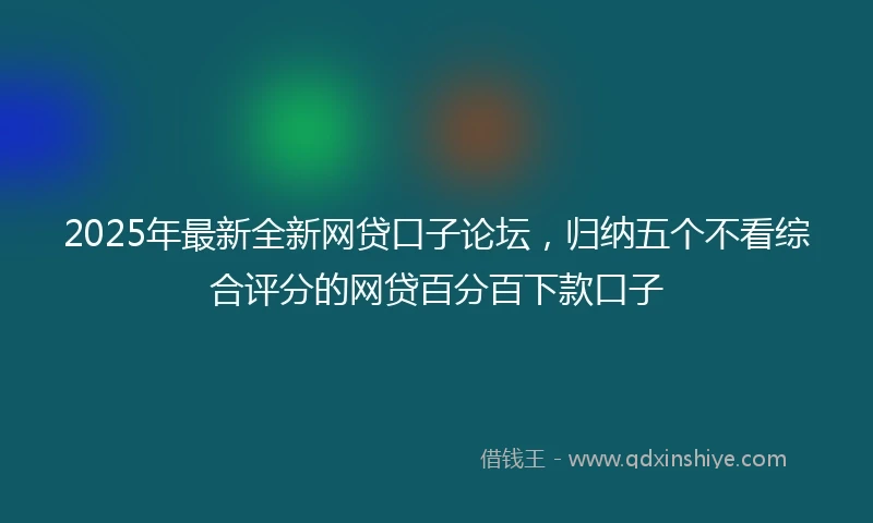 2025年最新全新网贷口子论坛，归纳五个不看综合评分的网贷百分百下款口子