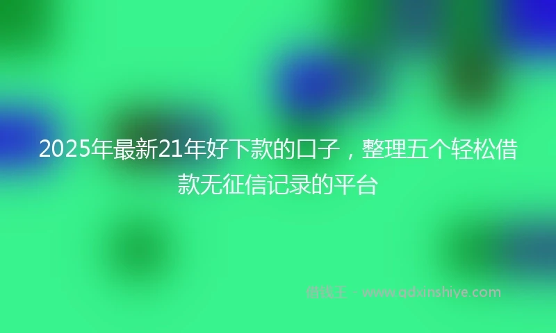 2025年最新21年好下款的口子，整理五个轻松借款无征信记录的平台