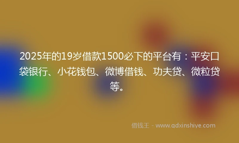 2025年的19岁借款1500必下的平台有：平安口袋银行、小花钱包、微博借钱、功夫贷、微粒贷等。