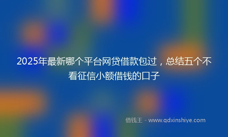 2025年最新哪个平台网贷借款包过，总结五个不看征信小额借钱的口子