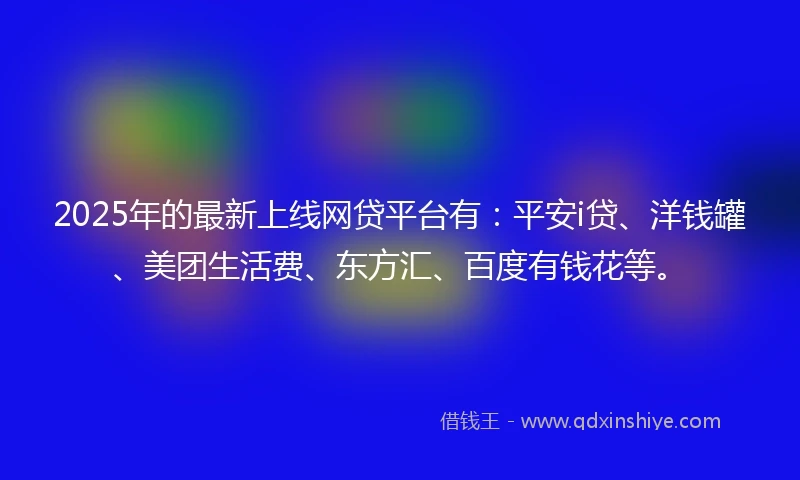 2025年的最新上线网贷平台有：平安i贷、洋钱罐、美团生活费、东方汇、百度有钱花等。