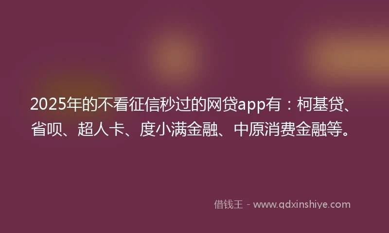 2025年的不看征信秒过的网贷app有：柯基贷、省呗、超人卡、度小满金融、中原消费金融等。