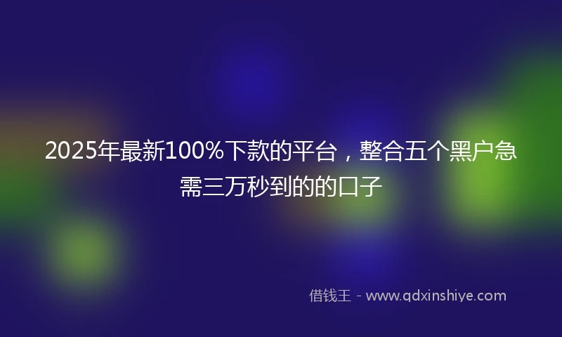 2025年最新100%下款的平台，整合五个黑户急需三万秒到的的口子