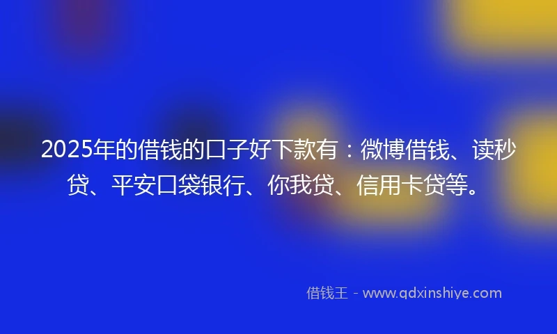 2025年的借钱的口子好下款有：微博借钱、读秒贷、平安口袋银行、你我贷、信用卡贷等。