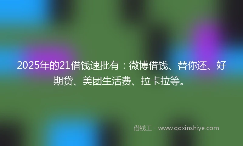 2025年的21借钱速批有：微博借钱、替你还、好期贷、美团生活费、拉卡拉等。