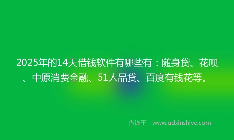 2025年的14天借钱软件有哪些有：随身贷、花呗、中原消费金融、51人品贷、百度有钱花等。