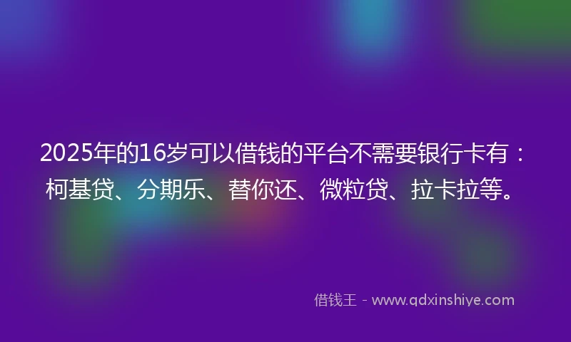 2025年的16岁可以借钱的平台不需要银行卡有：柯基贷、分期乐、替你还、微粒贷、拉卡拉等。