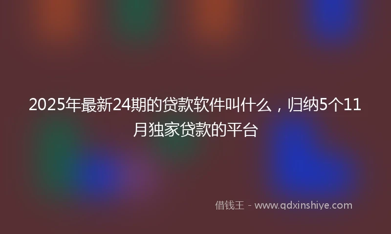 2025年最新24期的贷款软件叫什么，归纳5个11月独家贷款的平台