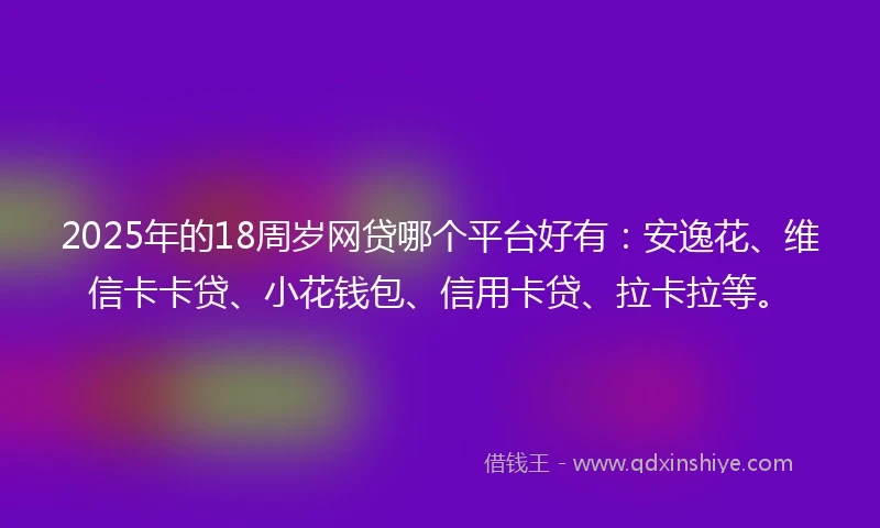 2025年的18周岁网贷哪个平台好有：安逸花、维信卡卡贷、小花钱包、信用卡贷、拉卡拉等。