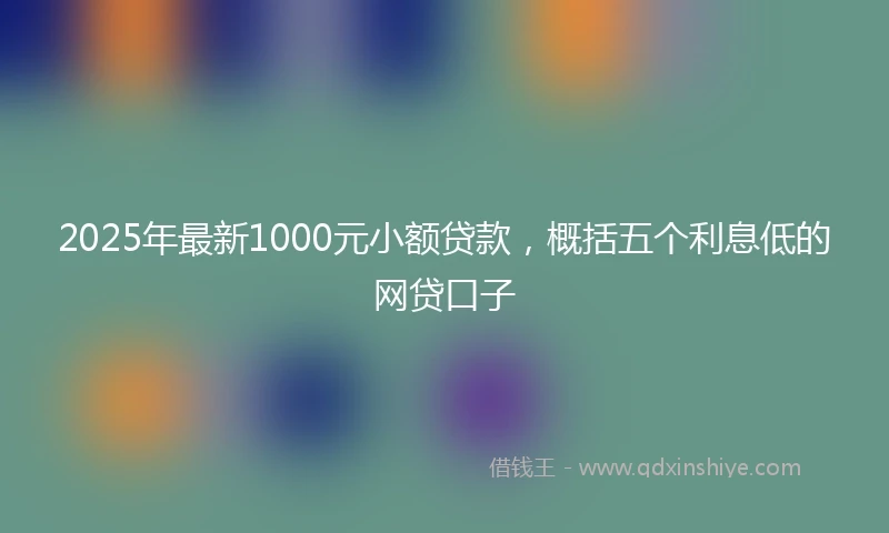 2025年最新1000元小额贷款，概括五个利息低的网贷口子