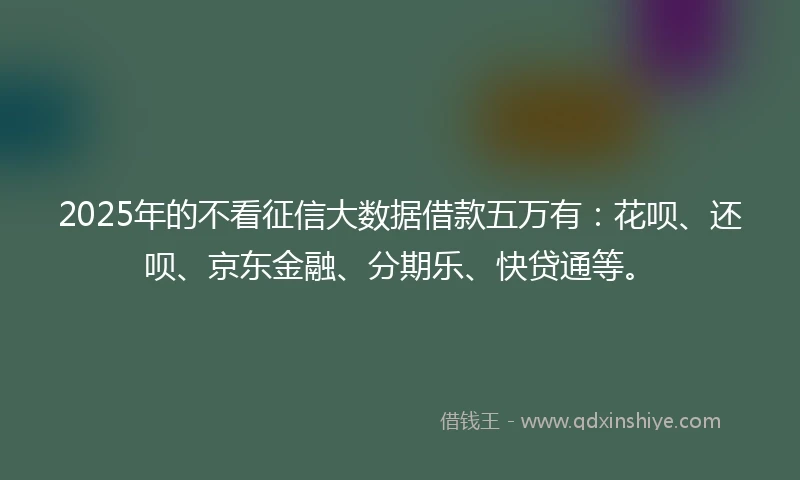 2025年的不看征信大数据借款五万有：花呗、还呗、京东金融、分期乐、快贷通等。