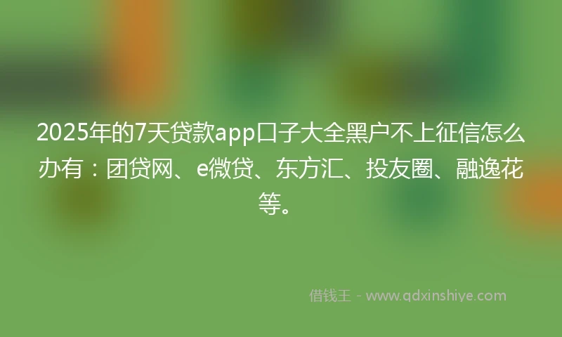 2025年的7天贷款app口子大全黑户不上征信怎么办有：团贷网、e微贷、东方汇、投友圈、融逸花等。