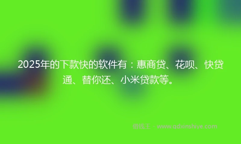 2025年的下款快的软件有：惠商贷、花呗、快贷通、替你还、小米贷款等。