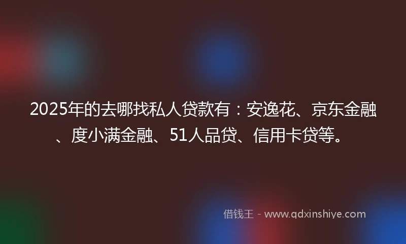 2025年的去哪找私人贷款有：安逸花、京东金融、度小满金融、51人品贷、信用卡贷等。