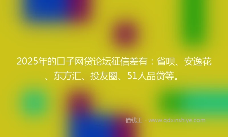 2025年的口子网贷论坛征信差有：省呗、安逸花、东方汇、投友圈、51人品贷等。