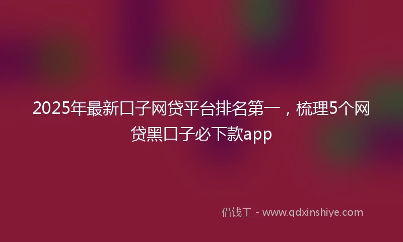 2025年最新口子网贷平台排名第一，梳理5个网贷黑口子必下款app