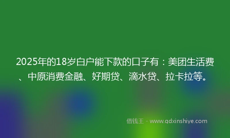 2025年的18岁白户能下款的口子有：美团生活费、中原消费金融、好期贷、滴水贷、拉卡拉等。