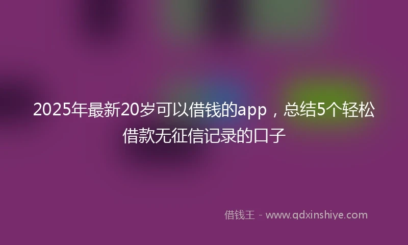 2025年最新20岁可以借钱的app，总结5个轻松借款无征信记录的口子