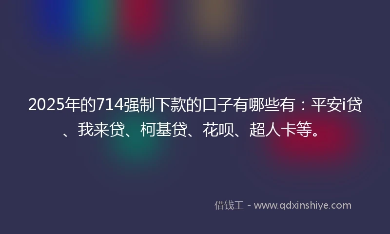 2025年的714强制下款的口子有哪些有：平安i贷、我来贷、柯基贷、花呗、超人卡等。