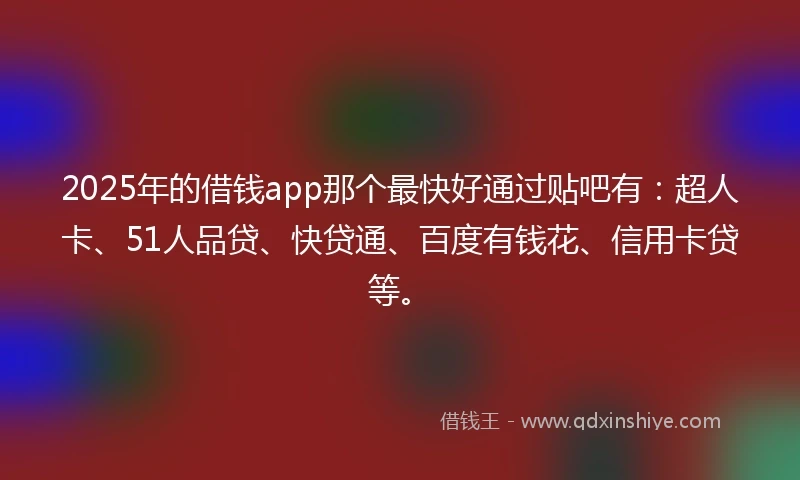 2025年的借钱app那个最快好通过贴吧有：超人卡、51人品贷、快贷通、百度有钱花、信用卡贷等。