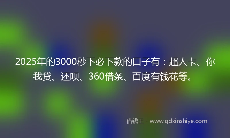 2025年的3000秒下必下款的口子有：超人卡、你我贷、还呗、360借条、百度有钱花等。