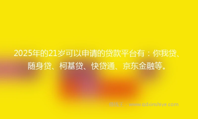 2025年的21岁可以申请的贷款平台有：你我贷、随身贷、柯基贷、快贷通、京东金融等。