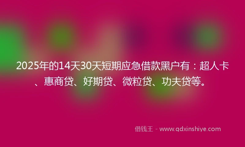 2025年的14天30天短期应急借款黑户有：超人卡、惠商贷、好期贷、微粒贷、功夫贷等。