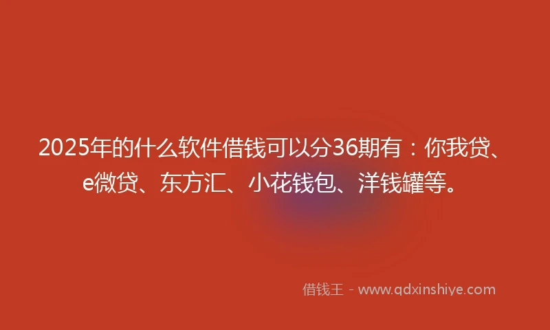 2025年的什么软件借钱可以分36期有：你我贷、e微贷、东方汇、小花钱包、洋钱罐等。