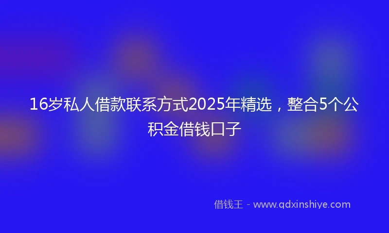 16岁私人借款联系方式2025年精选，整合5个公积金借钱口子