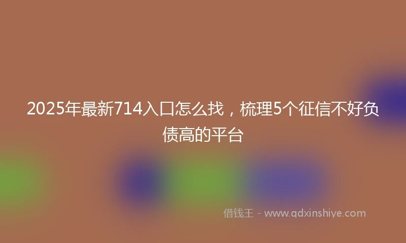 2025年最新714入口怎么找，梳理5个征信不好负债高的平台