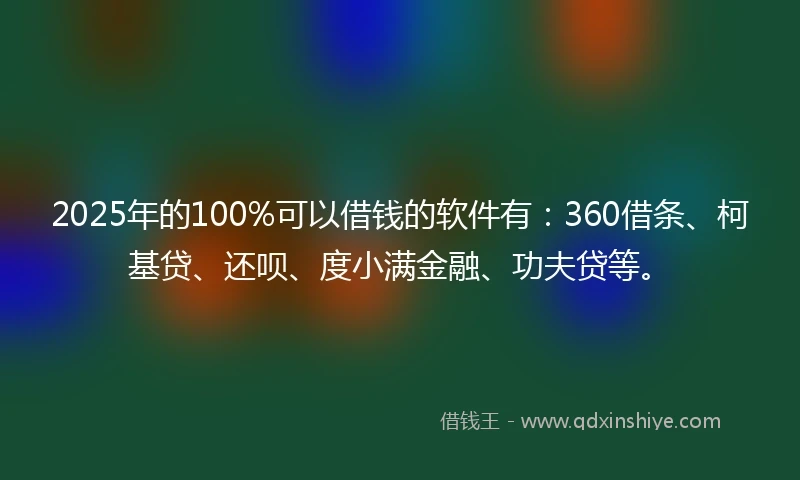 2025年的100%可以借钱的软件有：360借条、柯基贷、还呗、度小满金融、功夫贷等。