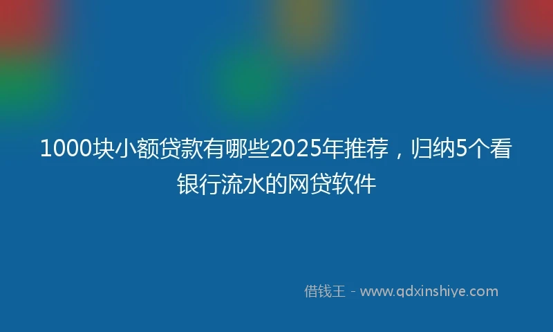 1000块小额贷款有哪些2025年推荐，归纳5个看银行流水的网贷软件