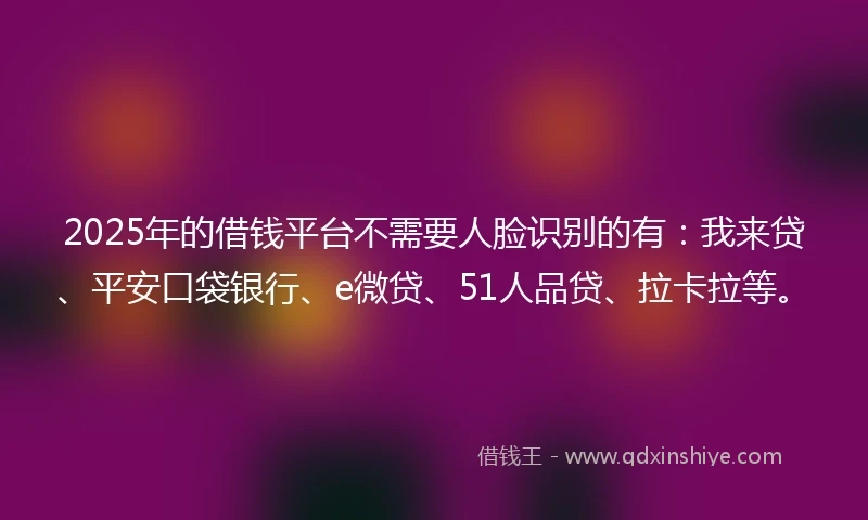 2025年的借钱平台不需要人脸识别的有：我来贷、平安口袋银行、e微贷、51人品贷、拉卡拉等。