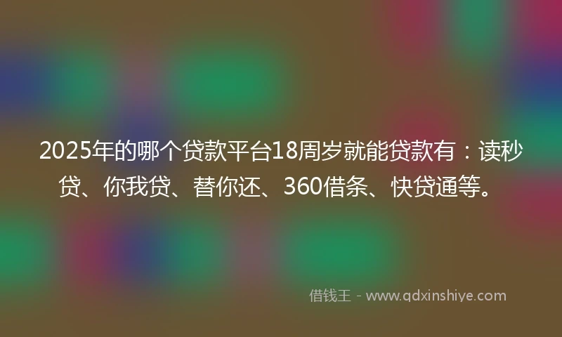 2025年的哪个贷款平台18周岁就能贷款有：读秒贷、你我贷、替你还、360借条、快贷通等。