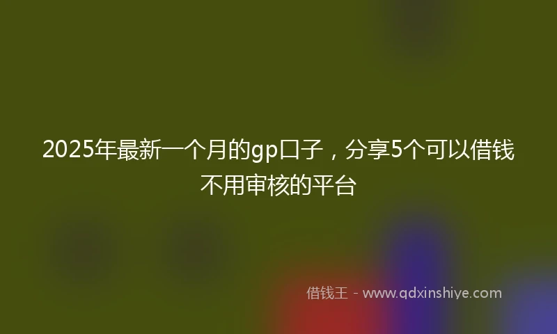 2025年最新一个月的gp口子，分享5个可以借钱不用审核的平台