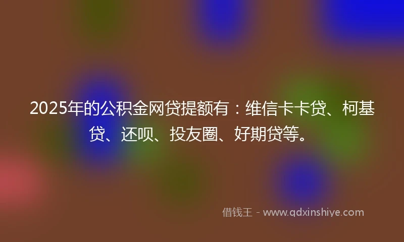 2025年的公积金网贷提额有：维信卡卡贷、柯基贷、还呗、投友圈、好期贷等。