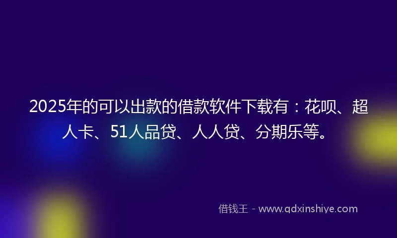 2025年的可以出款的借款软件下载有：花呗、超人卡、51人品贷、人人贷、分期乐等。